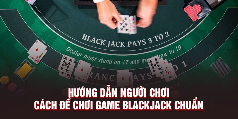 Hướng dẫn người chơi cách để chơi game Blackjack chuẩn